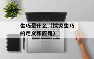 生巧是什么（探究生巧的定义和应用）