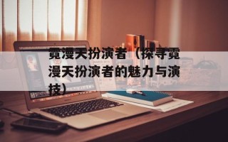 霓漫天扮演者（探寻霓漫天扮演者的魅力与演技）