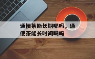 通便茶能长期喝吗，通便茶能长时间喝吗