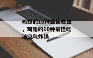 鸡翅的10种最佳吃法，鸡翅的10种最佳吃法空气炸锅