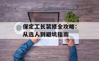 保定工长装修全攻略：从选人到避坑指南