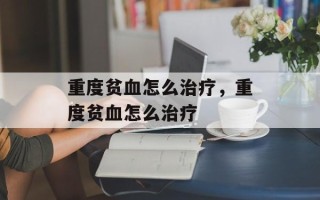 重度贫血怎么治疗，重度贫血怎么治疗