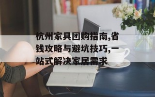杭州家具团购指南,省钱攻略与避坑技巧,一站式解决家居需求