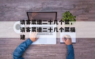 请客菜谱二十几个菜，请客菜谱二十几个菜福建
