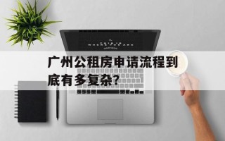 广州公租房申请流程到底有多复杂？