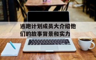 逃跑计划成员大介绍他们的故事背景和实力
