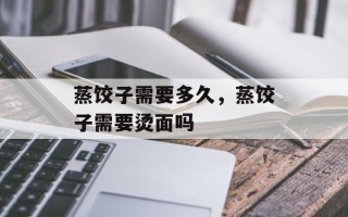 蒸饺子需要多久，蒸饺子需要烫面吗