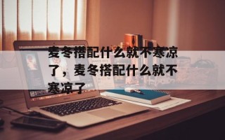 麦冬搭配什么就不寒凉了，麦冬搭配什么就不寒凉了
