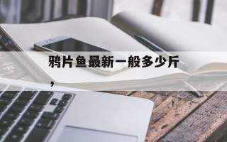 鸦片鱼最新一般多少斤，