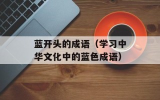 蓝开头的成语（学习中华文化中的蓝色成语）