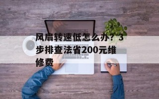 风扇转速低怎么办？3步排查法省200元维修费