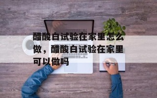 醋酸白试验在家里怎么做，醋酸白试验在家里可以做吗
