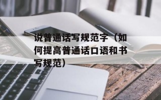 说普通话写规范字（如何提高普通话口语和书写规范）
