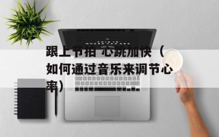 跟上节拍 心跳加快（如何通过音乐来调节心率）