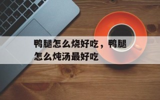 鸭腿怎么烧好吃，鸭腿怎么炖汤最好吃