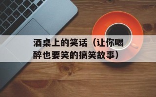 酒桌上的笑话（让你喝醉也要笑的搞笑故事）