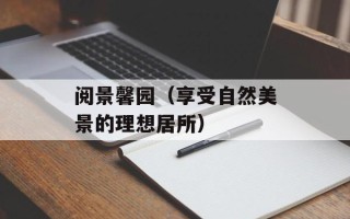 阅景馨园（享受自然美景的理想居所）
