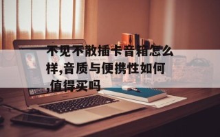 不见不散插卡音箱怎么样,音质与便携性如何,值得买吗
