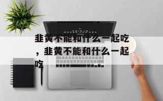 韭黄不能和什么一起吃，韭黄不能和什么一起吃