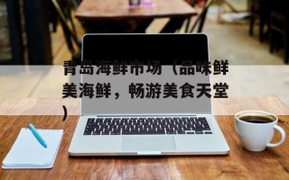 青岛海鲜市场（品味鲜美海鲜，畅游美食天堂）