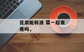 豆腐能和波 菜一起食用吗，