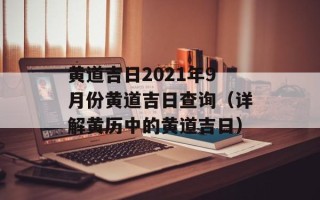 黄道吉日2021年9月份黄道吉日查询（详解黄历中的黄道吉日）
