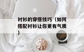 衬衫的穿搭技巧（如何搭配衬衫让你更有气质）
