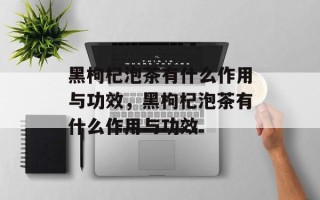 黑枸杞泡茶有什么作用与功效，黑枸杞泡茶有什么作用与功效