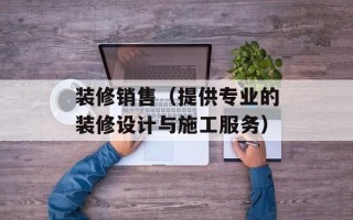 装修销售（提供专业的装修设计与施工服务）