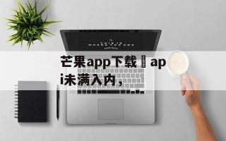 芒果app下载汅api未满入内，