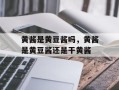 黄酱是黄豆酱吗，黄酱是黄豆酱还是干黄酱