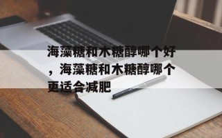 海藻糖和木糖醇哪个好，海藻糖和木糖醇哪个更适合减肥