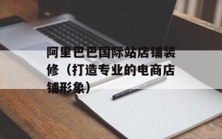 阿里巴巴国际站店铺装修（打造专业的电商店铺形象）