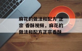 麻花的做法和配方 正宗 香酥视频，麻花的做法和配方正宗香酥