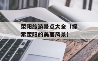荥阳旅游景点大全（探索荥阳的美丽风景）