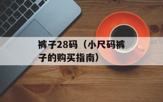 裤子28码（小尺码裤子的购买指南）