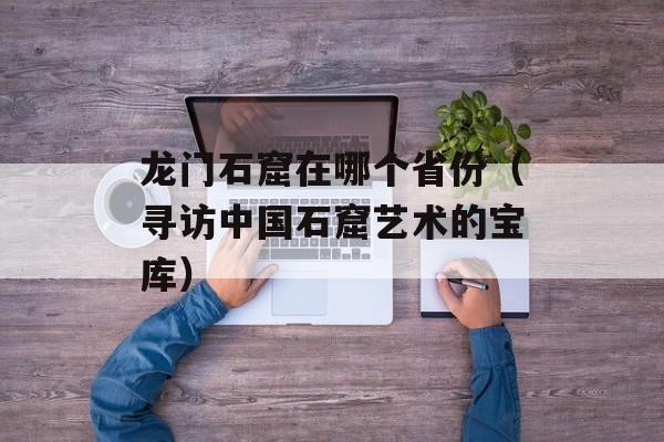 龙门石窟在哪个省份（寻访中国石窟艺术的宝库）-第1张图片-