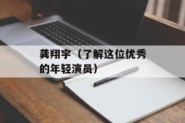 龚翔宇（了解这位优秀的年轻演员）-第1张图片-