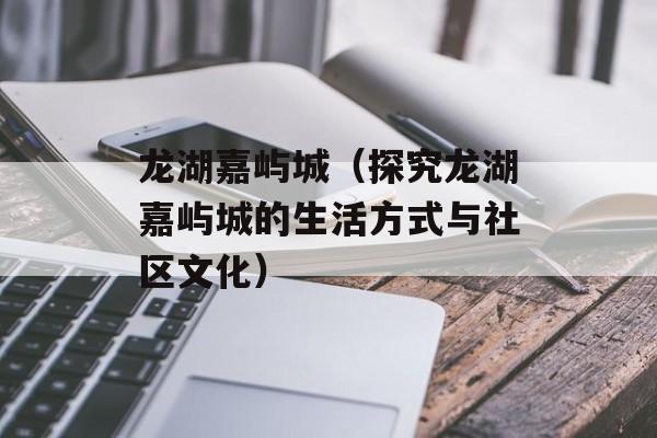 龙湖嘉屿城（探究龙湖嘉屿城的生活方式与社区文化）-第1张图片-