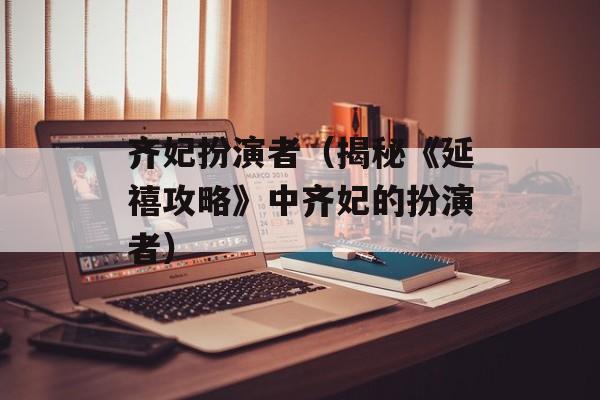 齐妃扮演者（揭秘《延禧攻略》中齐妃的扮演者）-第1张图片-