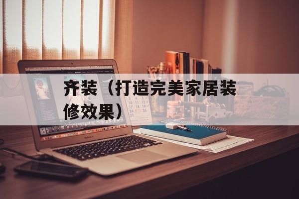 齐装（打造完美家居装修效果）-第1张图片-