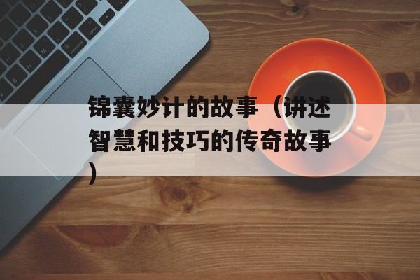 锦囊妙计的故事（讲述智慧和技巧的传奇故事）-第1张图片-