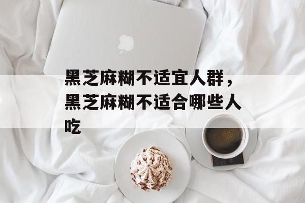 黑芝麻糊不适宜人群，黑芝麻糊不适合哪些人吃-第1张图片-