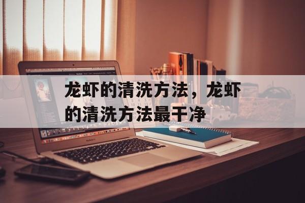 龙虾的清洗方法，龙虾的清洗方法最干净-第1张图片-