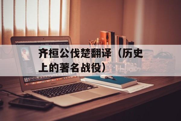 齐桓公伐楚翻译（历史上的著名战役）-第1张图片-