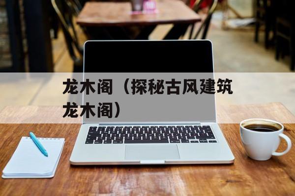 龙木阁（探秘古风建筑龙木阁）-第1张图片-