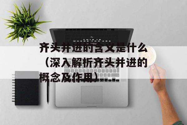 齐头并进的含义是什么（深入解析齐头并进的概念及作用）-第1张图片-