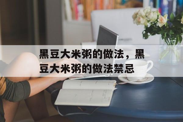 黑豆大米粥的做法，黑豆大米粥的做法禁忌-第1张图片-