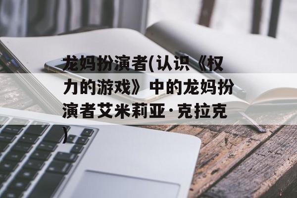 龙妈扮演者(认识《权力的游戏》中的龙妈扮演者艾米莉亚·克拉克)-第1张图片-