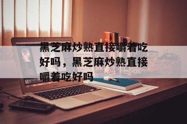 黑芝麻炒熟直接嚼着吃好吗，黑芝麻炒熟直接嚼着吃好吗-第1张图片-